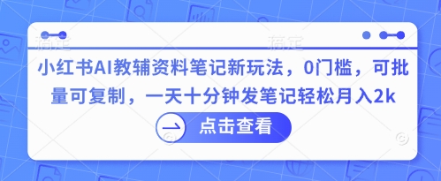 小红书AI教辅资料笔记新玩法，0门槛，可批量可复制，一天十分钟发笔记轻松月入2k-轻创项目网