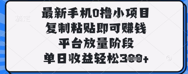 最新手机0撸小项目，复制粘贴即可挣钱，平台放量阶段，单日收益轻松3张+【揭秘】-轻创项目网