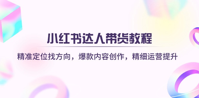 （14142期）小红书达人带货教程：精准定位找方向，爆款内容创作，精细运营提升-轻创项目网