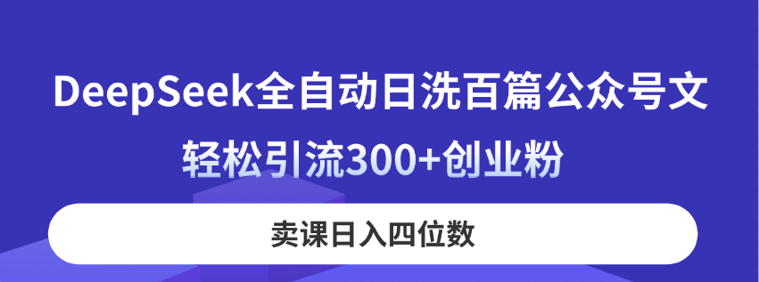 （14326期）DeepSeek全自动日洗百篇公众号文，轻松引流300+创业粉，卖课日入四位数！-轻创项目网