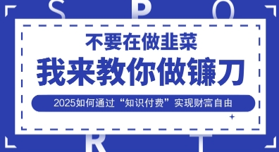 韭菜生涯终结者，我来教你做镰刀，2025如何通过“知识付费”实现财F自由【揭秘】-轻创项目网