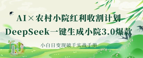 AI+农村小院红利收割：DeepSeek一键生成小院3.0爆款，小白日变现破千实战手册-轻创项目网