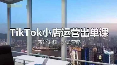 TikTok小店运营出单课，从开店选品、运营出单、发货回款，进行全流程讲解-轻创项目网