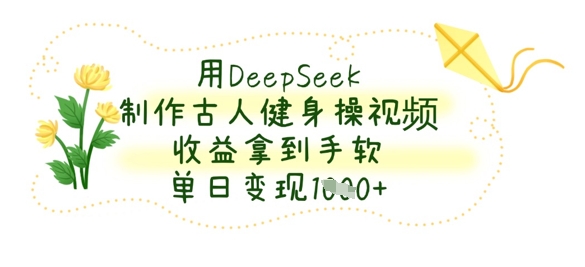 用DeepSeek制作古人健身操视频，收益拿到手软，单日变现数张-轻创项目网