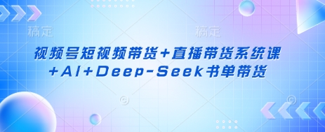 视频号短视频带货+直播带货系统课+AI+Deep-Seek书单带货-轻创项目网