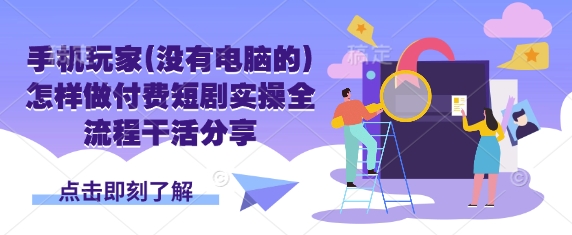 手机玩家(没有电脑的)怎样做付费短剧实操全流程干活分享-轻创项目网