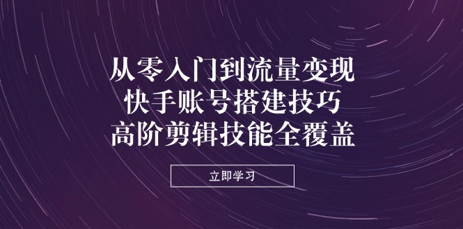 （14313期）从零入门到流量变现，快手账号搭建技巧，高阶剪辑技能全覆盖-轻创项目网