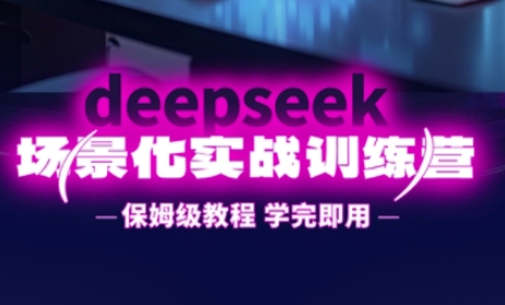 DeepSeek场景化实战训练营，保姆级教程，学完即用，手把手教你用DeepSeek提升效率-轻创项目网